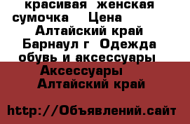 красивая  женская  сумочка  › Цена ­ 3 500 - Алтайский край, Барнаул г. Одежда, обувь и аксессуары » Аксессуары   . Алтайский край